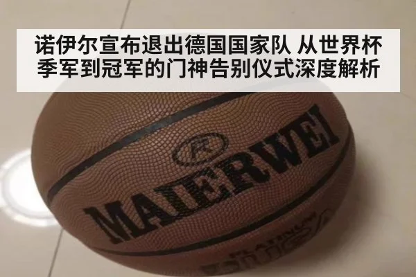 诺伊尔宣布退出德国国家队 从世界杯季军到冠军的门神告别仪式深度解析（jiuyou game）