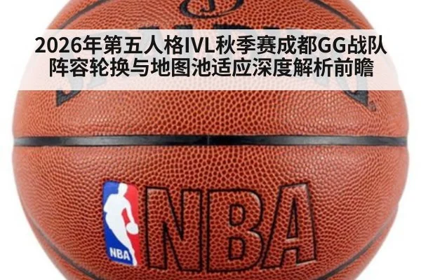 2026年第五人格IVL秋季赛成都GG战队阵容轮换与地图池适应深度解析前瞻（jiuyou game）