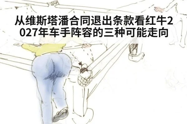 从维斯塔潘合同退出条款看红牛2027年车手阵容的三种可能走向