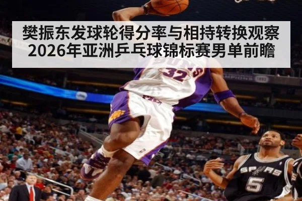 樊振东发球轮得分率与相持转换观察 2026年亚洲乒乓球锦标赛男单前瞻