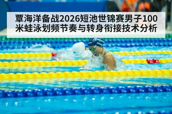 覃海洋备战2026短池世锦赛男子100米蛙泳划频节奏与转身衔接技术分析