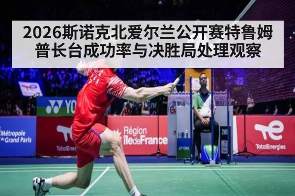 2026斯诺克北爱尔兰公开赛特鲁姆普长台成功率与决胜局处理观察